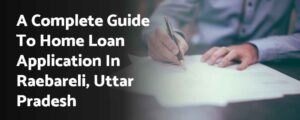 A Complete Guide to Home Loan Application in Raebareli Uttar Pradesh